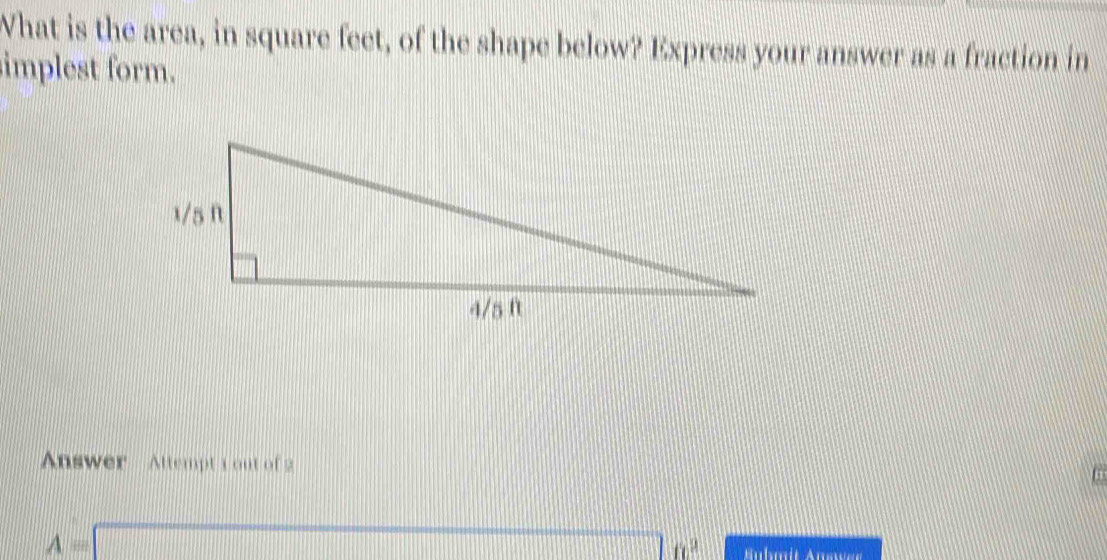 What is the area, in square feet, of the shape below? Express your answer as a fraction in 
implest form. 
Answer Attempt 1 out of 2 
6
A=□° Buhmit Auswae