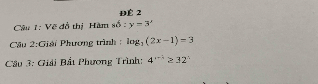 ĐÉ 2 
Câu 1: Vẽ đồ thị Hàm số . y=3^x
Câu 2:Giải Phương trình : log _3(2x-1)=3
Câu 3: Giải Bất Phương Trình: 4^(x+3)≥ 32^x