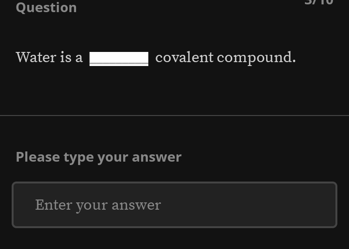 Question 
Water is a covalent compound. 
Please type your answer 
Enter your answer