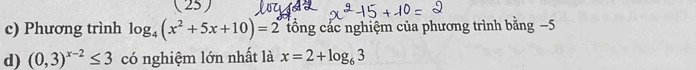 ( 25) 
c) Phương trình log _4(x^2+5x+10)=2 tổng các nghiệm của phương trình bằng −5 
d) (0,3)^x-2≤ 3 có nghiệm lớn nhất là x=2+log _63