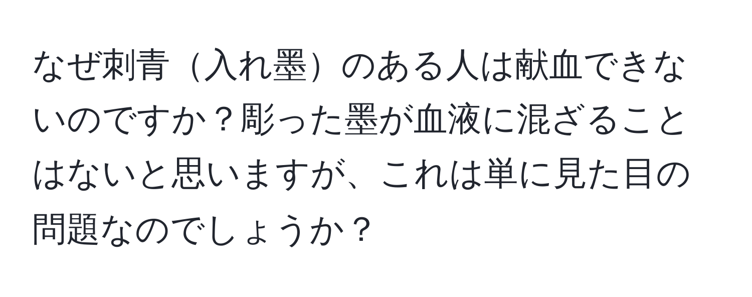 なぜ刺青入れ墨のある人は献血できないのですか？彫った墨が血液に混ざることはないと思いますが、これは単に見た目の問題なのでしょうか？