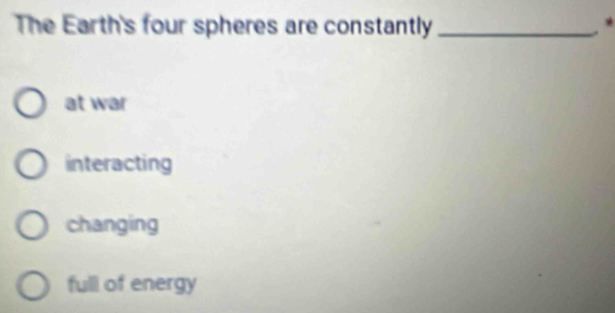 The Earth's four spheres are constantly_
at war
interacting
changing
full of energy