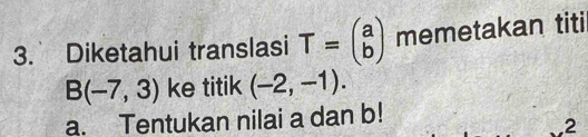 Diketahui translasi T=beginpmatrix a bendpmatrix memetakan titi
B(-7,3) ke titik (-2,-1). 
a. Tentukan nilai a dan b! 
2