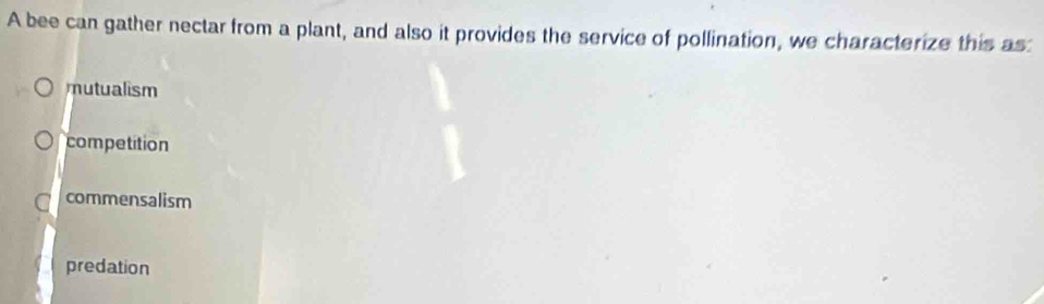 A bee can gather nectar from a plant, and also it provides the service of pollination, we characterize this as
mutualism
competition
commensalism
predation