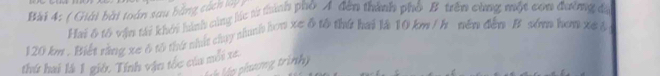 ( Giải bài toán sau bằng cách l 
Hai ô tổ vận thi khởi hình cùng lác t thình phố A đến thành phố B trên cùng một con đường đá
120 km. Biết rằng xe 6 tô thứ nhất chuy thình hơn xe δ tô thứt hai là 10 km / h nên đến # sớm hơm xe & 
thứ hai là 1 giờ. Tính vận tốc của mỗi xe 
* My phương trình y