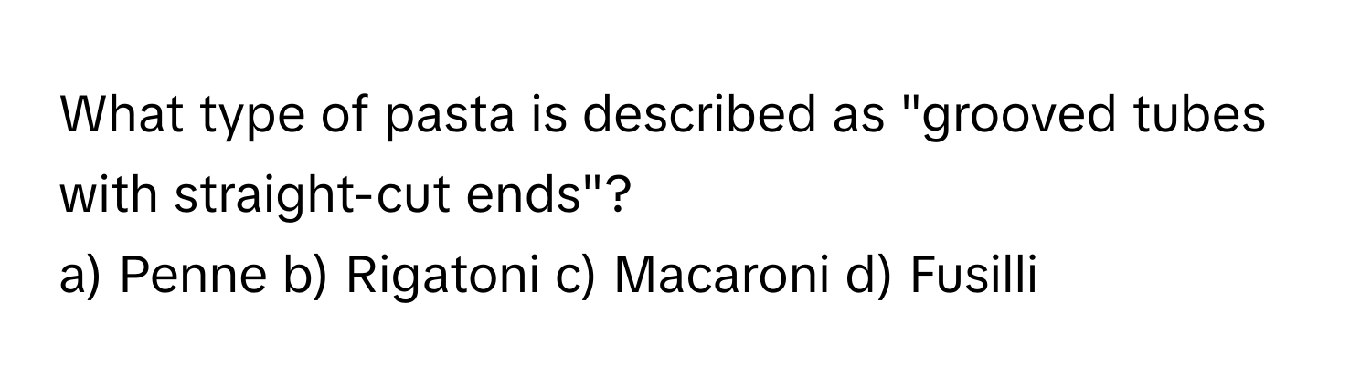 What type of pasta is described as "grooved tubes with straight-cut ends"?

a) Penne b) Rigatoni c) Macaroni d) Fusilli