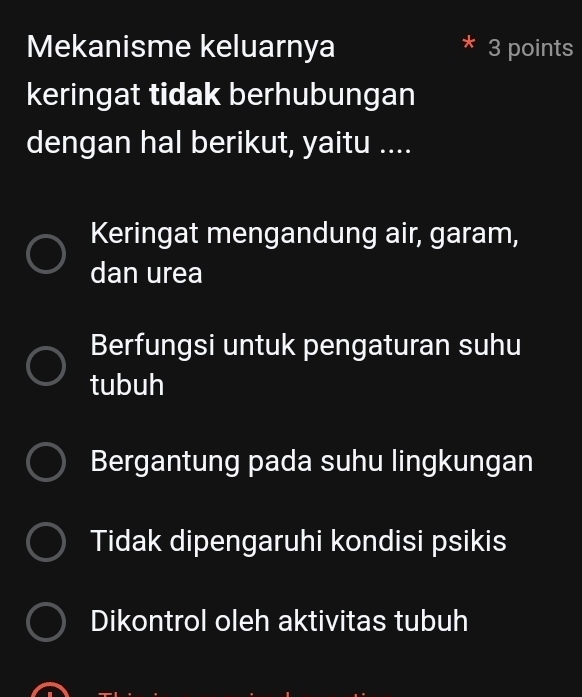 Mekanisme keluarnya 3 points
keringat tidak berhubungan
dengan hal berikut, yaitu ....
Keringat mengandung air, garam,
dan urea
Berfungsi untuk pengaturan suhu
tubuh
Bergantung pada suhu lingkungan
Tidak dipengaruhi kondisi psikis
Dikontrol oleh aktivitas tubuh