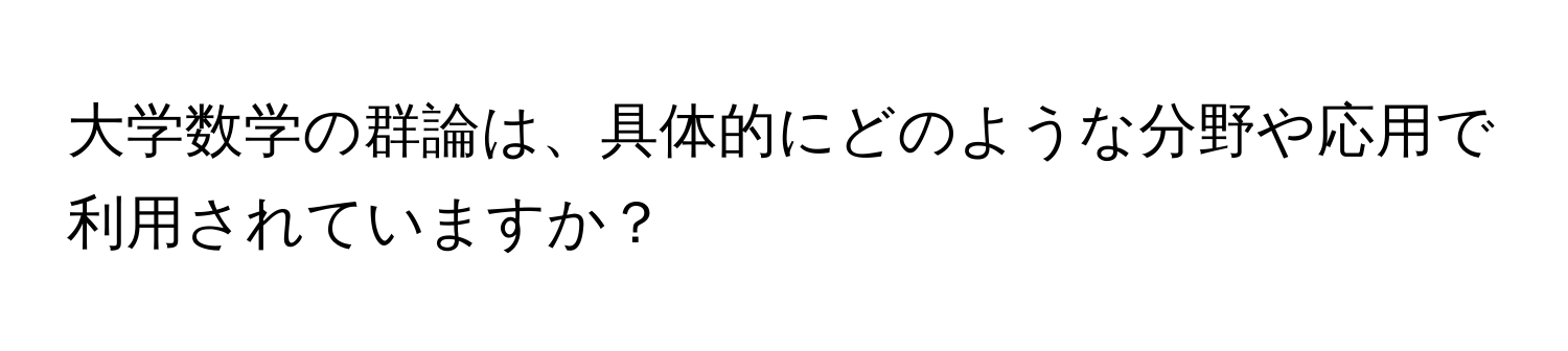 大学数学の群論は、具体的にどのような分野や応用で利用されていますか？