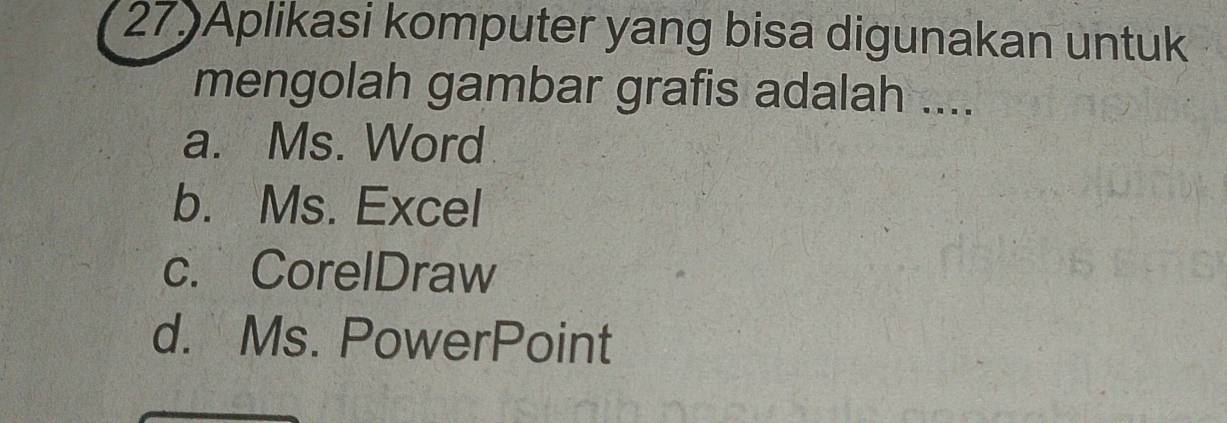 Aplikasi komputer yang bisa digunakan untuk
mengolah gambar grafis adalah ....
a. Ms. Word
b. Ms. Excel
c. CorelDraw
d. Ms. PowerPoint