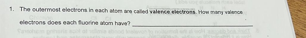 The outermost electrons in each atom are called valence electrons. How many valence 
electrons does each fluorine atom have?_