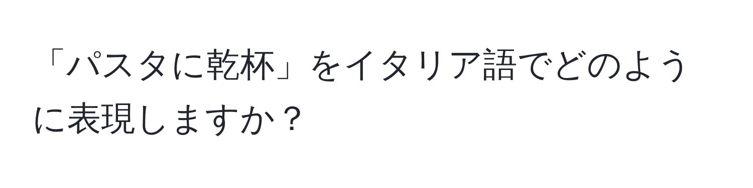 「パスタに乾杯」をイタリア語でどのように表現しますか？