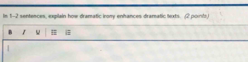 In 1-2 sentences, explain how dramatic irony enhances dramatic texts. (2 points) 
B I u i