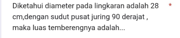 Diketahui diameter pada lingkaran adalah 28 *
cm,dengan sudut pusat juring 90 derajat , 
maka luas temberengnya adalah...