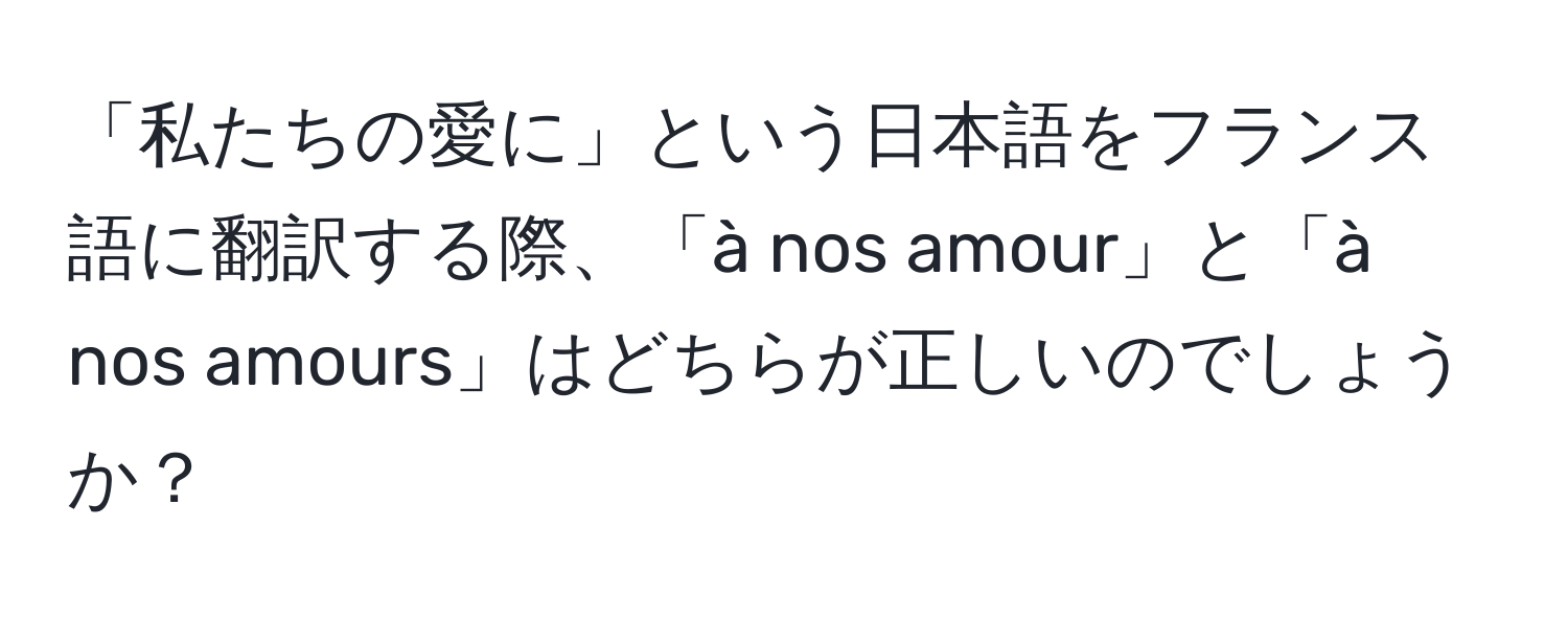 「私たちの愛に」という日本語をフランス語に翻訳する際、「à nos amour」と「à nos amours」はどちらが正しいのでしょうか？