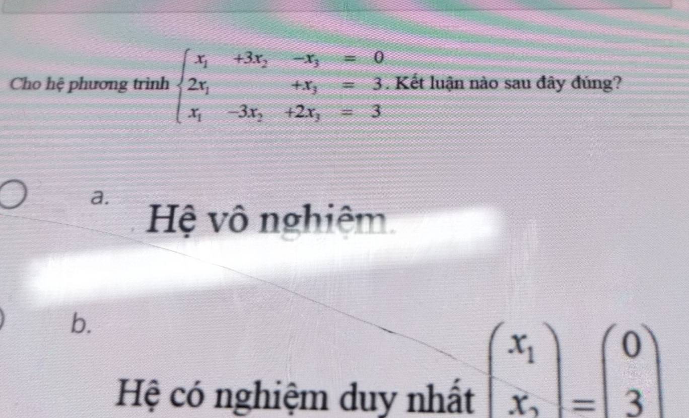 Cho hệ phương trình beginarrayl x_1+3x_2-x_3=0 2x_1+x_3=3. x_1-3x_2+2x_3=3endarray.. Kết luận nào sau đây đúng?
a.
Hệ vô nghiệm.
b.
Hệ có nghiệm duy nhất
beginpmatrix x_1 x_2endpmatrix =beginpmatrix 0 3endpmatrix