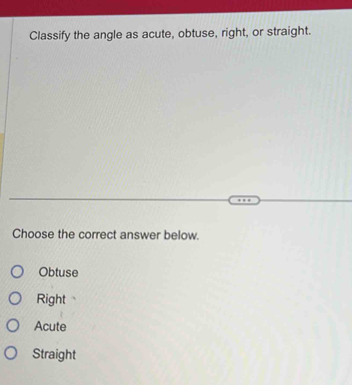 Classify the angle as acute, obtuse, right, or straight.
Choose the correct answer below.
Obtuse
Right
Acute
Straight