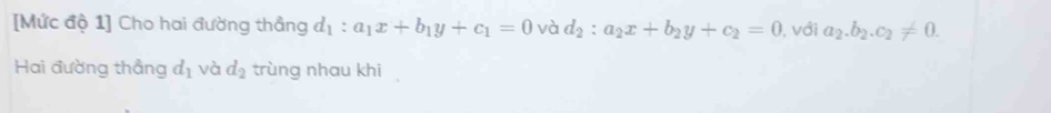 [Mức độ 1] Cho hai đường thẳng d_1:a_1x+b_1y+c_1=0 và d_2:a_2x+b_2y+c_2=0 , với a_2.b_2.c_2!= 0. 
Hai đường thẳng d_1 và d_2 trùng nhau khi