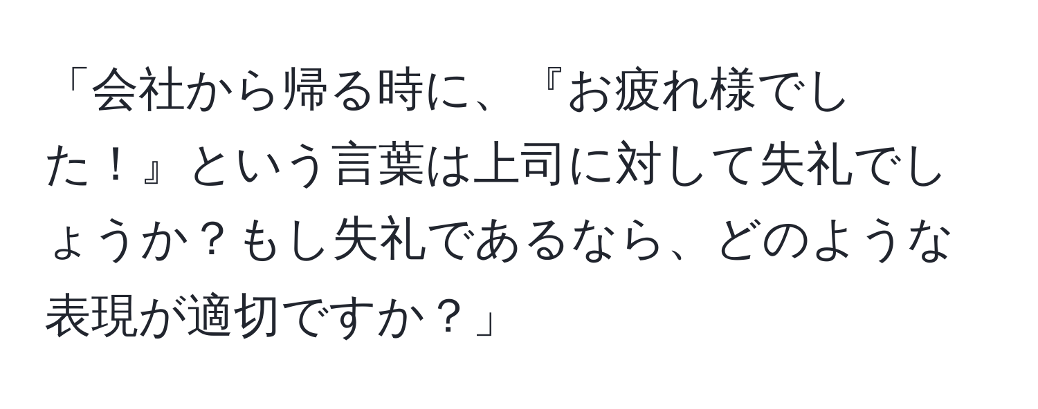 「会社から帰る時に、『お疲れ様でした！』という言葉は上司に対して失礼でしょうか？もし失礼であるなら、どのような表現が適切ですか？」