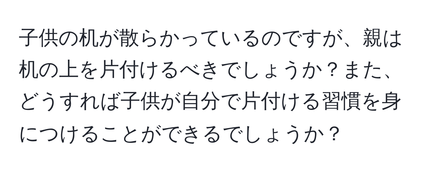 子供の机が散らかっているのですが、親は机の上を片付けるべきでしょうか？また、どうすれば子供が自分で片付ける習慣を身につけることができるでしょうか？