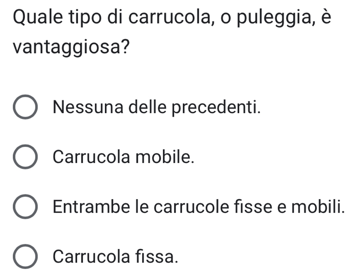 Quale tipo di carrucola, o puleggia, è
vantaggiosa?
Nessuna delle precedenti.
Carrucola mobile.
Entrambe le carrucole fisse e mobili.
Carrucola fissa.