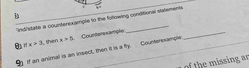 Find/state a counterexample to the following conditional statements 
θ If x>3 , then x>5. Counterexample: 
9) If an animal is an insect, then it is a fly. Counterexample: 
_ 
ofthe missing ar