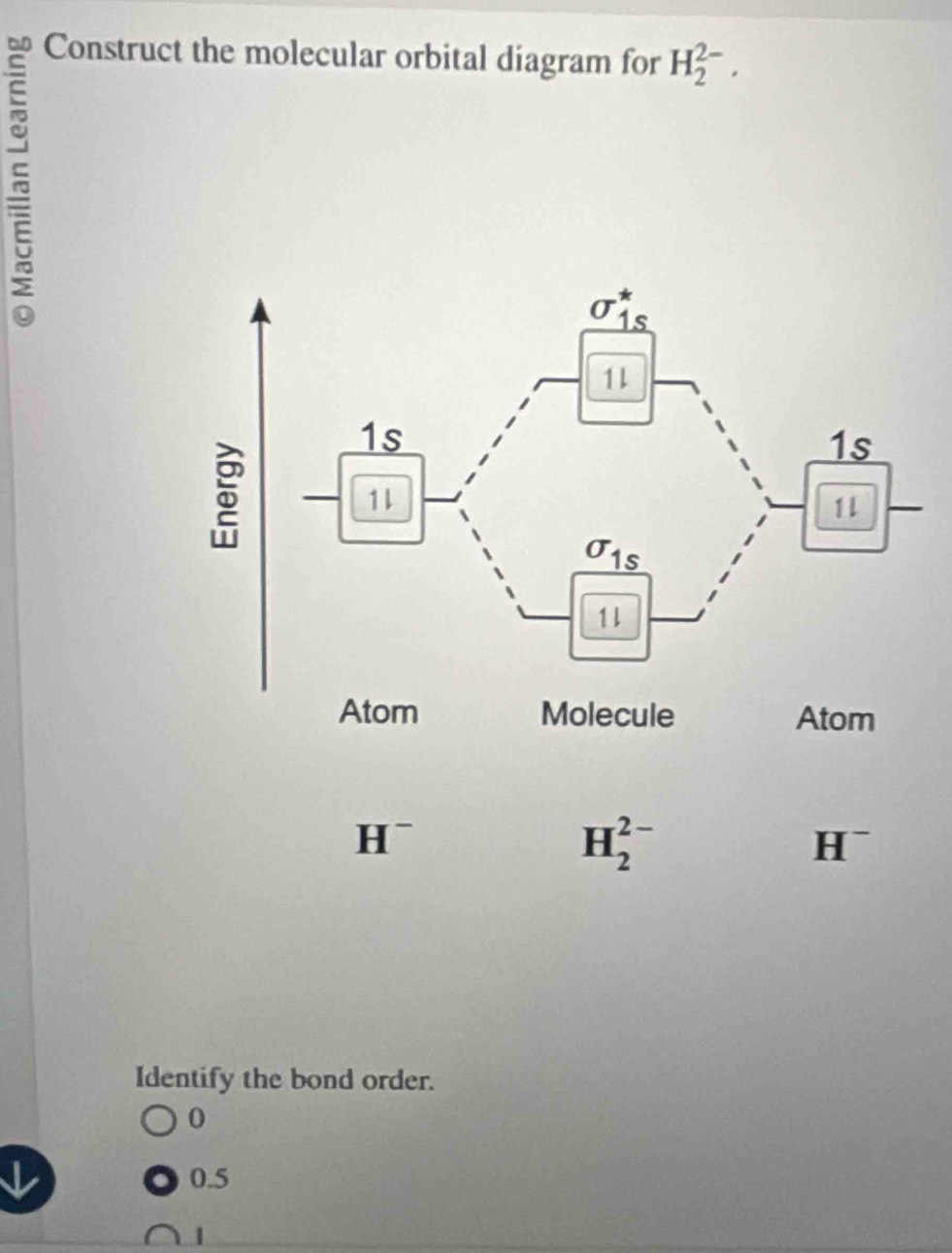 Construct the molecular orbital diagram for H_2^(2-).
Identify the bond order.
0
0.5
1