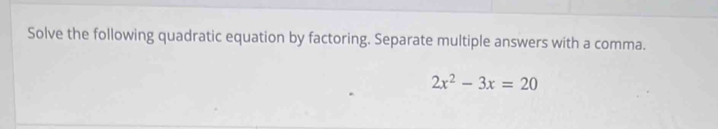 Solve the following quadratic equation by factoring. Separate multiple answers with a comma.
2x^2-3x=20