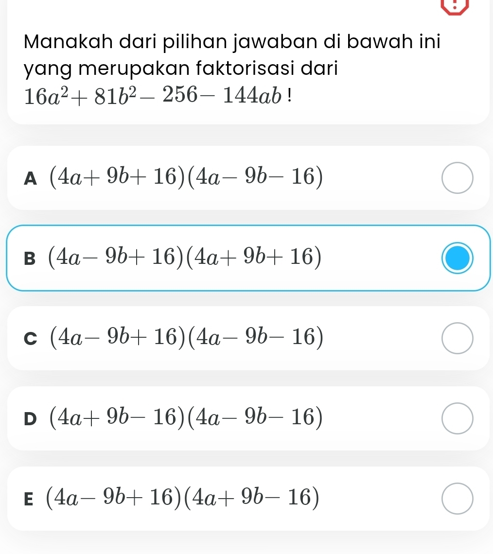 Manakah dari pilihan jawaban di bawah ini
yang merupakan faktorisasi dari
16a^2+81b^2-256-144ab
A (4a+9b+16)(4a-9b-16)
B (4a-9b+16)(4a+9b+16)
C (4a-9b+16)(4a-9b-16)
D (4a+9b-16)(4a-9b-16)
E (4a-9b+16)(4a+9b-16)