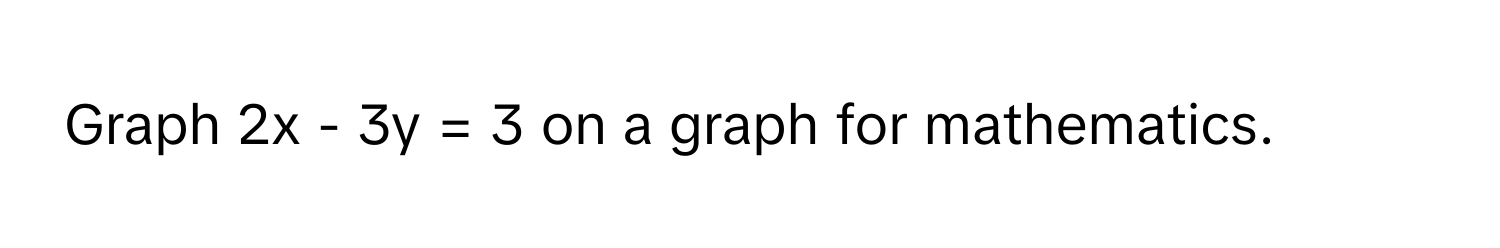 Graph 2x - 3y = 3 on a graph for mathematics.