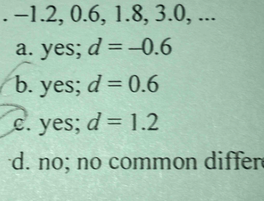 -1.2, 0.6, 1.8, 3.0, ...
a. yes; d=-0.6
b. yes; d=0.6
c. yes; d=1.2
d. nº; nº common differ