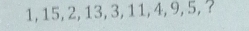 1, 15, 2, 13, 3, 11, 4, 9, 5, ?