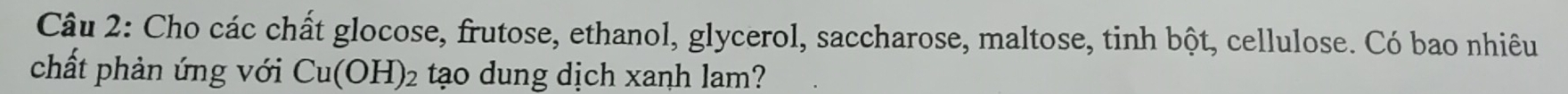Cho các chất glocose, frutose, ethanol, glycerol, saccharose, maltose, tinh bột, cellulose. Có bao nhiêu 
chất phản ứng với Cu(OH)_2 tạo dung dịch xanh lam?