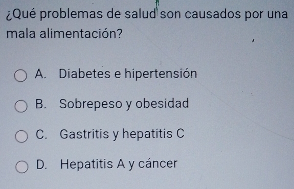 ¿Qué problemas de salud son causados por una
mala alimentación?
A. Diabetes e hipertensión
B. Sobrepeso y obesidad
C. Gastritis y hepatitis C
D. Hepatitis A y cáncer