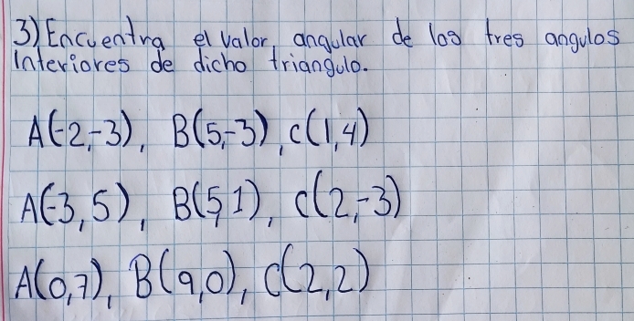 Encuentra eivalor, angular de l0g fres angulas 
Interioves de dicho triangulo.
A(-2,-3), B(5,-3), C(1,4)
A(-3,5), B(5,1), C(2,-3)
A(0,7), B(9,0), C(2,2)