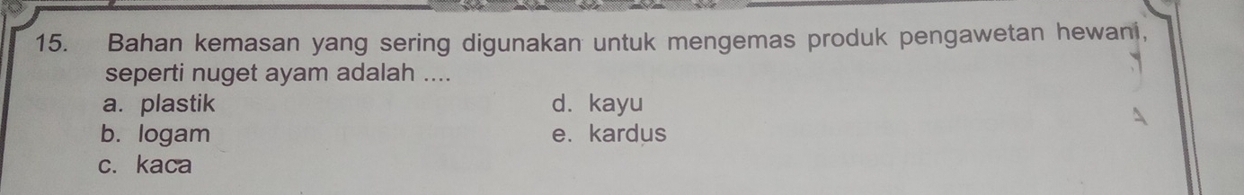 Bahan kemasan yang sering digunakan untuk mengemas produk pengawetan hewani,
seperti nuget ayam adalah ....
a.plastik d. kayu
b. logam e.kardus
c.kaca