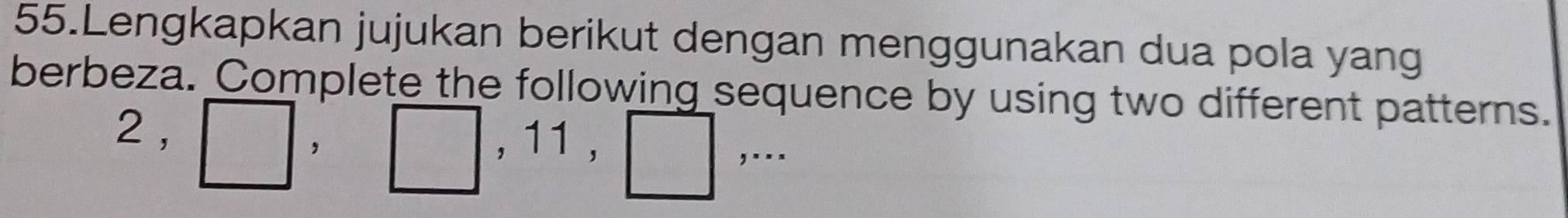 Lengkapkan jujukan berikut dengan menggunakan dua pola yang 
berbeza. Complete the following sequence by using two different patterns. 
2 , , 
| , 11 , 
frac MNI^A^2 ,.