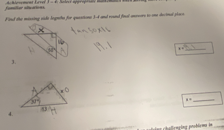 Achievement Level 3 - 4: Select appropriate mathematics when s
familiar situations.
Find the missing side legnths for questions 3-4 and round final answers to one decimal place.
_ x=
3.
_ x=
4.
vi    al ngin  problems in