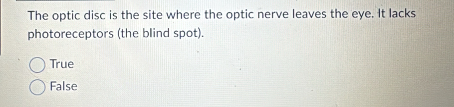 The optic disc is the site where the optic nerve leaves the eye. It lacks
photoreceptors (the blind spot).
True
False