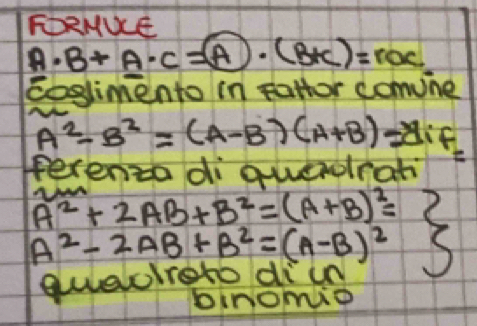 FDRMUCE
A· B+A· C=A· (B+C)=roc
Eoglimento in Fattor comune
A^2-B^2=(A-B)(A+B)=Aif
ferenza di quenlrati
A^2+2AB+B^2=(A+B)^2=2
A^2-2AB+B^2=(A-B)^2 S 
quuveoiroto di u 
binomie