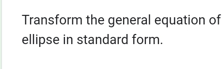 Transform the general equation of 
ellipse in standard form.
