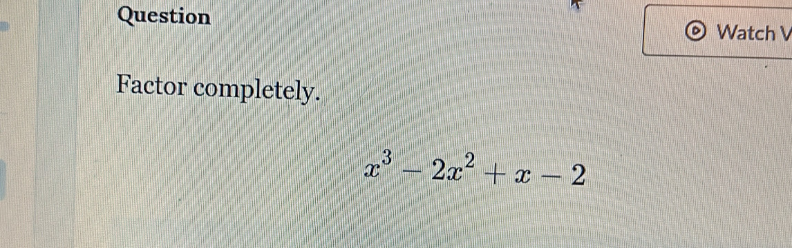 Question Watch V 
Factor completely.
x^3-2x^2+x-2