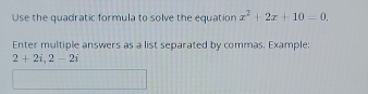 Use the quadratic formula to solve the equation x^2+2x+10=0. 
Enter multiple answers as a list separated by commas. Example:
2+2i, 2-2i