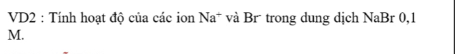 VD2 : Tính hoạt độ của các ion Na^+ và Br trong dung dịch NaBr 0,1
M.