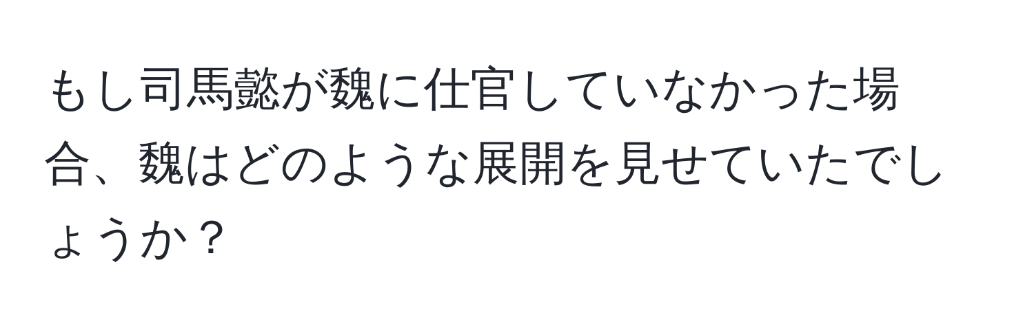 もし司馬懿が魏に仕官していなかった場合、魏はどのような展開を見せていたでしょうか？