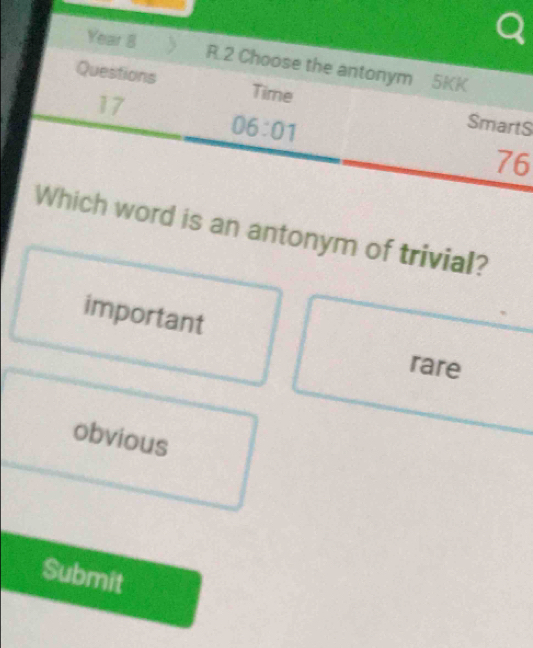 Year 8 R.2 Choose the antonym 5KK
Questions Time SmartS
17
06:01 
76
Which word is an antonym of trivial?
important
rare
obvious
Submit