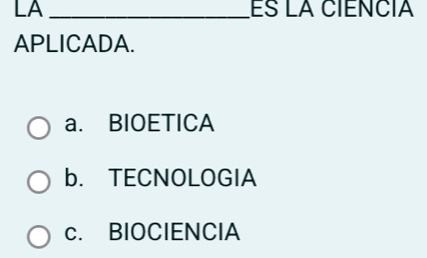 LA _ES LA CIENCIA
APLICADA.
a. BIOETICA
b. TECNOLOGIA
c. BIOCIENClA