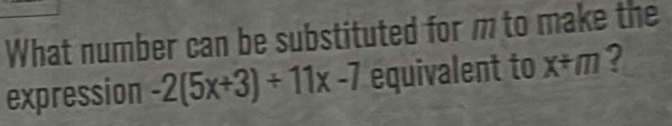 What number can be substituted for m to make the 
expression -2(5x+3)/ 11x-7 equivalent to x/ m ?