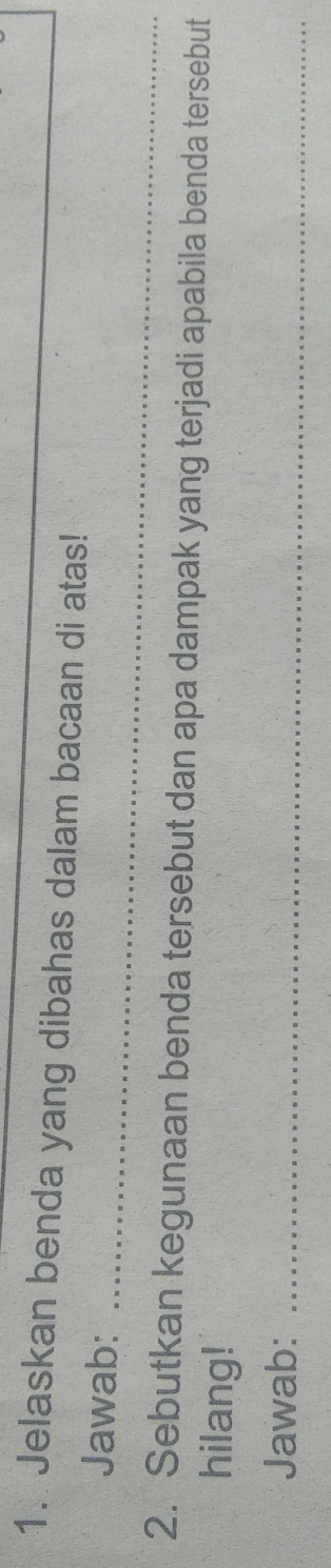 Jelaskan benda yang dibahas dalam bacaan di atas! 
_ 
Jawab: 
2. Sebutkan kegunaan benda tersebut dan apa dampak yang terjadi apabila benda tersebut 
hilang! 
Jawab:_