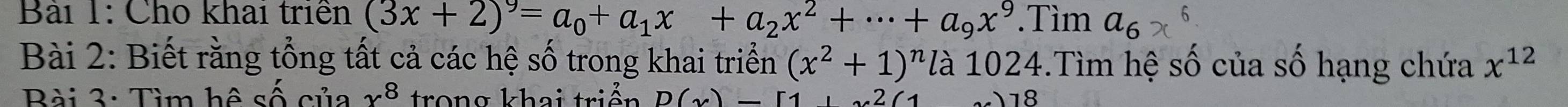 Cho khai triển (3x+2)^9=a_0+a_1x+a_2x^2+·s +a_9x^9.Tìm a_6
Bài 2: Biết rằng tổng tất cả các hệ số trong khai triển (x^2+1)^n là 1024.Tìm hệ số của số hạng chứa x^(12)
Bài 3: Tìm hệ số của x^8 trong khai triển D(x)- 18