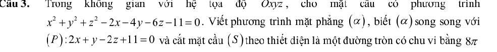 Cầu 3. Trong không gian với hệ tọa độ Oxyz, cho mặt cầu có phương trình
x^2+y^2+z^2-2x-4y-6z-11=0. Viết phương trình mặt phẳng (α), biết (α) song song với
(P):2x+y-2z+11=0 và cắt mặt cầu (S) theo thiết diện là một đường tròn có chu vi bằng 8π